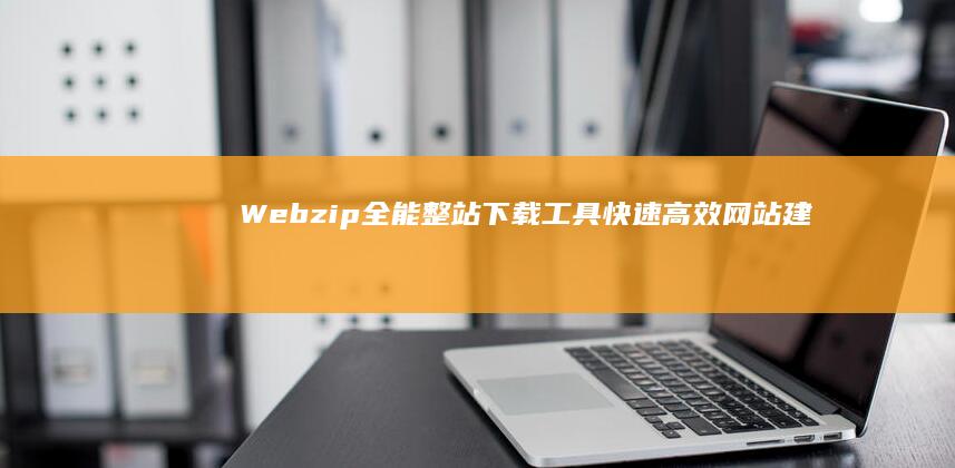 Webzip全能整站下载工具：快速高效网站建设备份