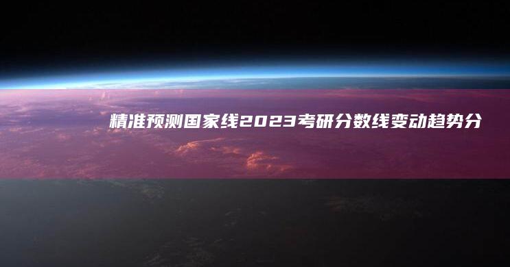 精准预测国家线：2023考研分数线变动趋势分析